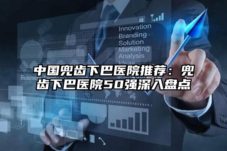 中国兜齿下巴医院推荐：兜齿下巴医院50强深入盘点