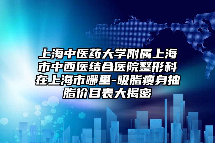 上海中医药大学附属上海市中西医结合医院整形科在上海市哪里-吸脂瘦身抽脂价目表大揭密