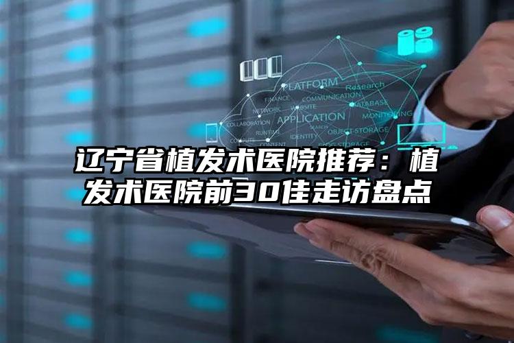 辽宁省植发术医院推荐：植发术医院前30佳走访盘点