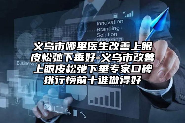 义乌市哪里医生改善上眼皮松弛下垂好-义乌市改善上眼皮松弛下垂专家口碑排行榜前十谁做得好