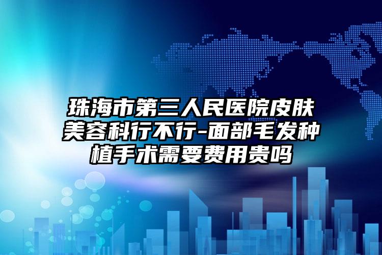 珠海市第三人民医院皮肤美容科行不行-面部毛发种植手术需要费用贵吗