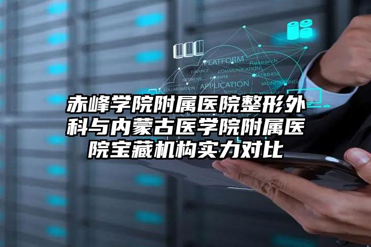 赤峰学院附属医院整形外科与内蒙古医学院附属医院宝藏机构实力对比