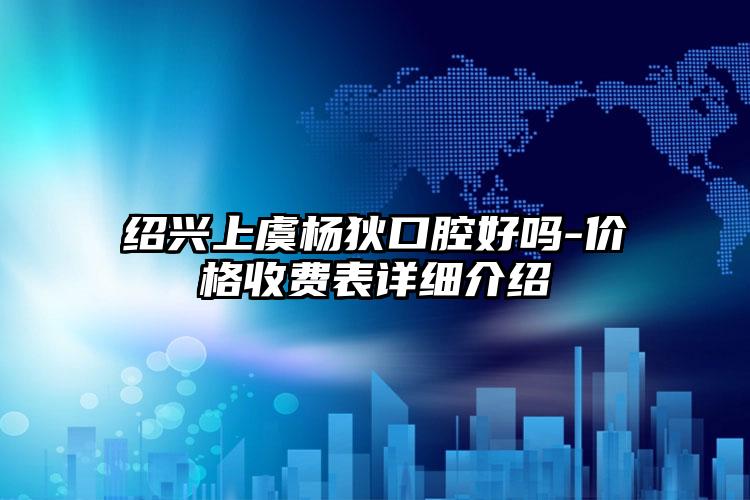 绍兴上虞杨狄口腔好吗-价格收费表详细介绍