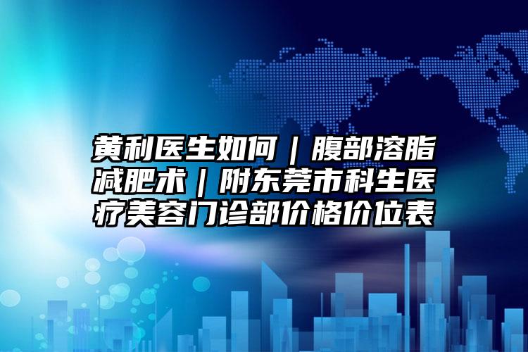 黄利医生如何｜腹部溶脂减肥术｜附东莞市科生医疗美容门诊部价格价位表