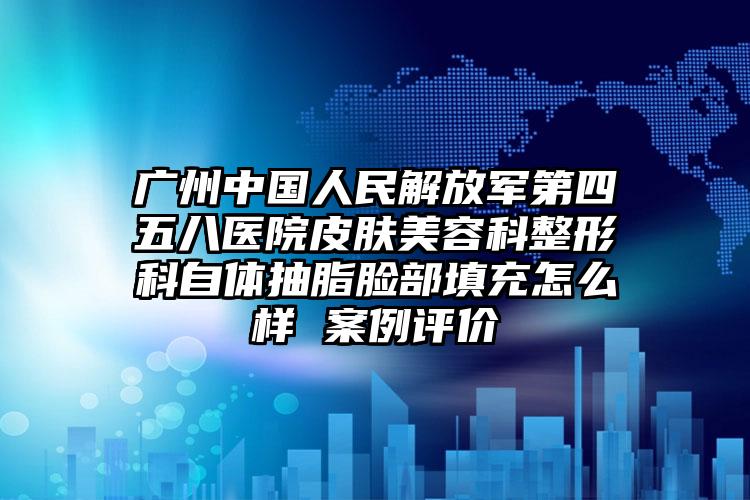 广州中国人民解放军第四五八医院皮肤美容科整形科自体抽脂脸部填充怎么样 案例评价