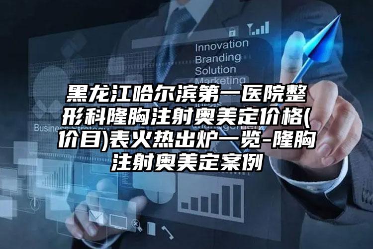 黑龙江哈尔滨第一医院整形科隆胸注射奥美定价格(价目)表火热出炉一览-隆胸注射奥美定案例