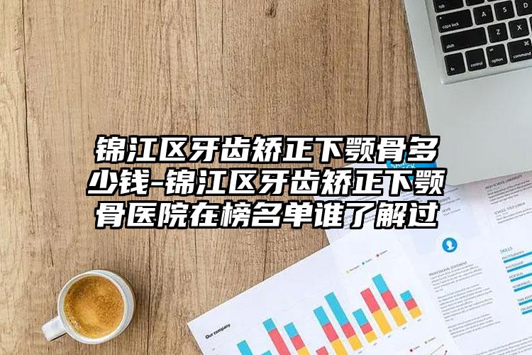 锦江区牙齿矫正下颚骨多少钱-锦江区牙齿矫正下颚骨医院在榜名单谁了解过
