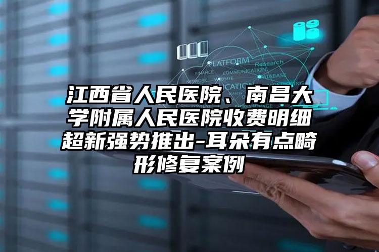 江西省人民医院、南昌大学附属人民医院收费明细超新强势推出-耳朵有点畸形修复案例