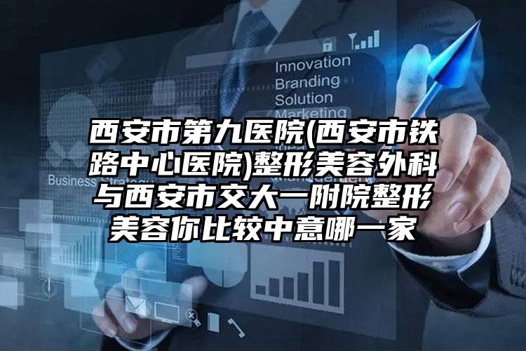 西安市第九医院(西安市铁路中心医院)整形美容外科与西安市交大一附院整形美容你比较中意哪一家