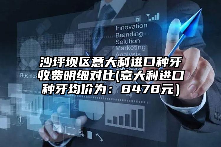 沙坪坝区意大利进口种牙收费明细对比(意大利进口种牙均价为：8478元）