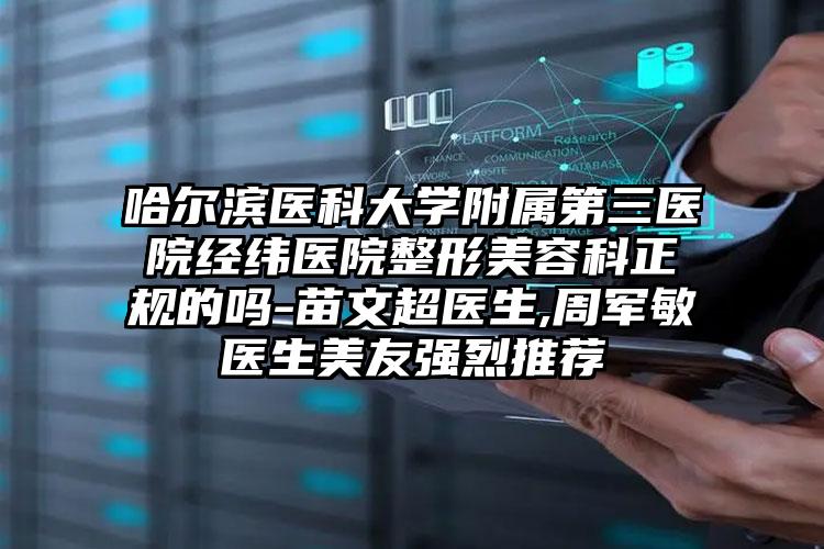 哈尔滨医科大学附属第三医院经纬医院整形美容科正规的吗-苗文超医生,周军敏医生美友强烈推荐