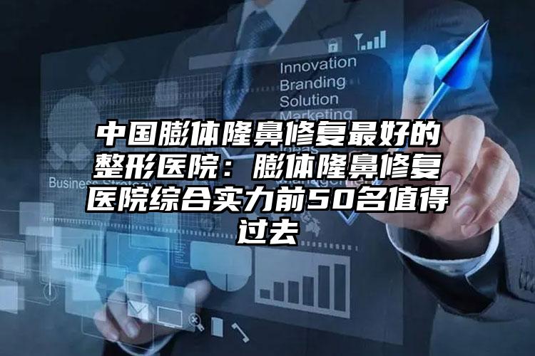 中国膨体隆鼻修复最好的整形医院：膨体隆鼻修复医院综合实力前50名值得过去