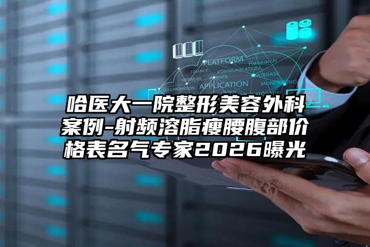 哈医大一院整形美容外科案例-射频溶脂瘦腰腹部价格表名气专家2026曝光
