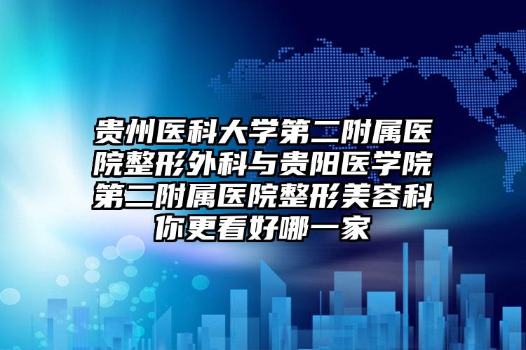 贵州医科大学第二附属医院整形外科与贵阳医学院第二附属医院整形美容科你更看好哪一家