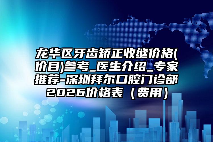 龙华区牙齿矫正收缝价格(价目)参考_医生介绍_专家推荐-深圳拜尔口腔门诊部2026价格表（费用）