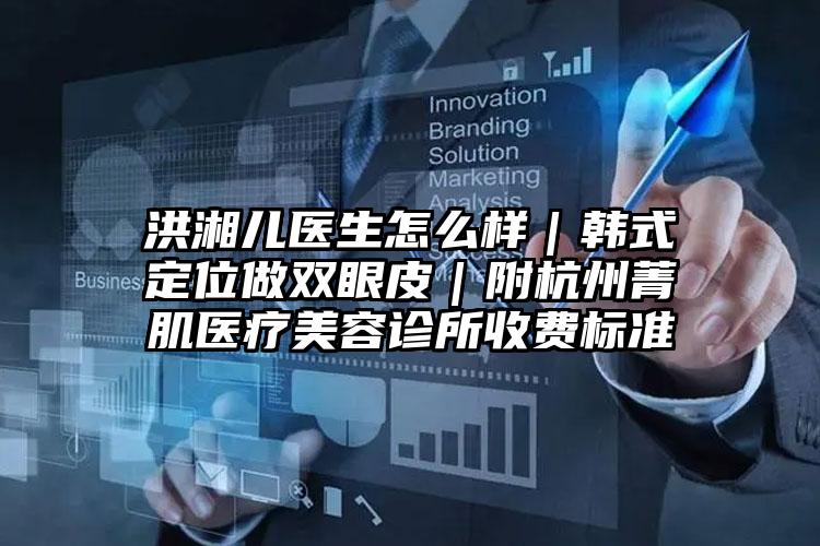 洪湘儿医生怎么样｜韩式定位做双眼皮｜附杭州菁肌医疗美容诊所收费标准