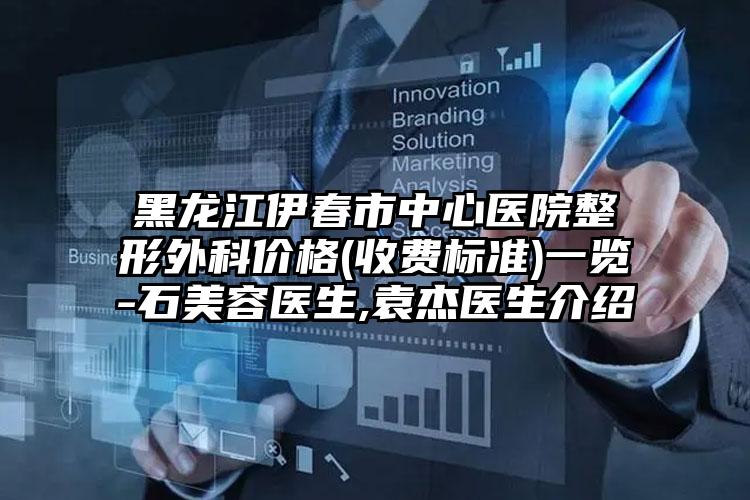 黑龙江伊春市中心医院整形外科价格(收费标准)一览-石美容医生,袁杰医生介绍