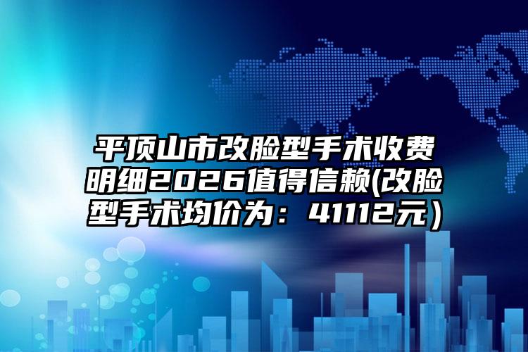 平顶山市改脸型手术收费明细2026值得信赖(改脸型手术均价为：41112元）