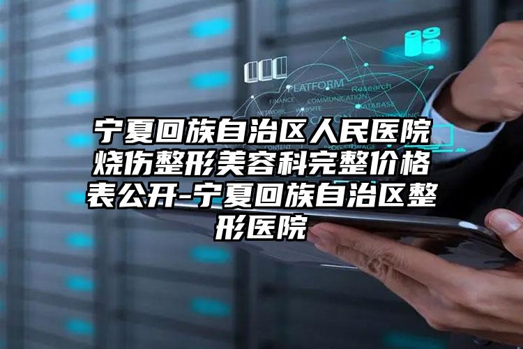 宁夏回族自治区人民医院烧伤整形美容科完整价格表公开-宁夏回族自治区整形医院