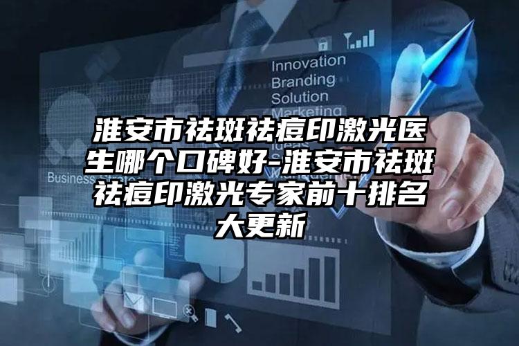淮安市祛斑祛痘印激光医生哪个口碑好-淮安市祛斑祛痘印激光专家前十排名大更新