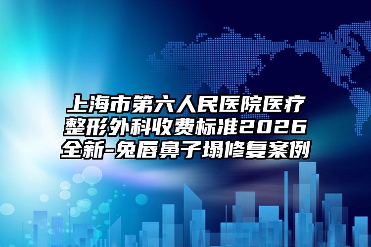 上海市第六人民医院医疗整形外科收费标准2026全新-兔唇鼻子塌修复案例