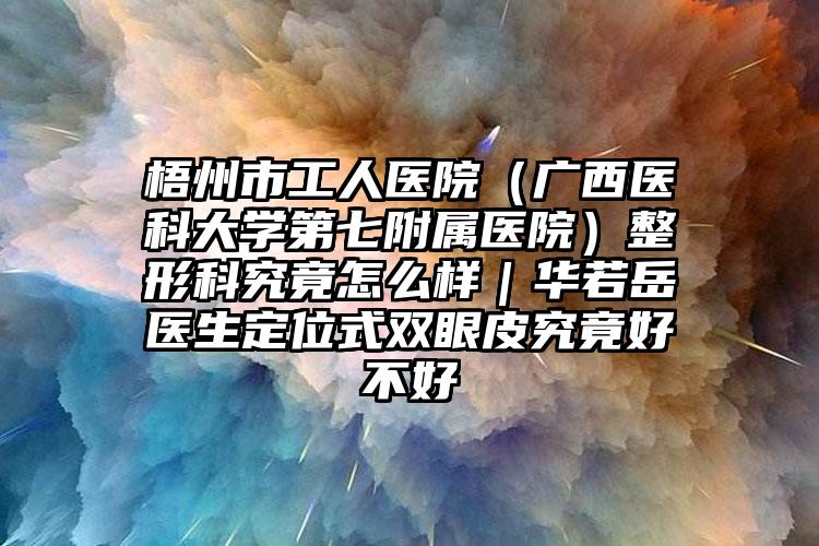 梧州市工人医院（广西医科大学第七附属医院）整形科究竟怎么样｜华若岳医生定位式双眼皮究竟好不好
