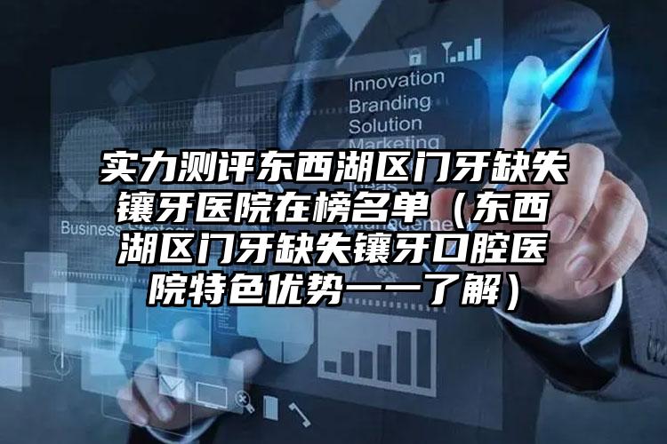实力测评东西湖区门牙缺失镶牙医院在榜名单（东西湖区门牙缺失镶牙口腔医院特色优势一一了解）
