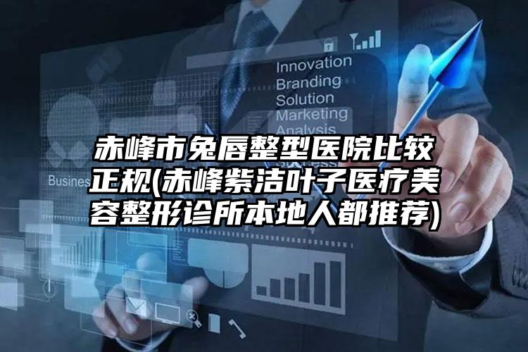 赤峰市兔唇整型医院比较正规(赤峰紫洁叶子医疗美容整形诊所本地人都推荐)