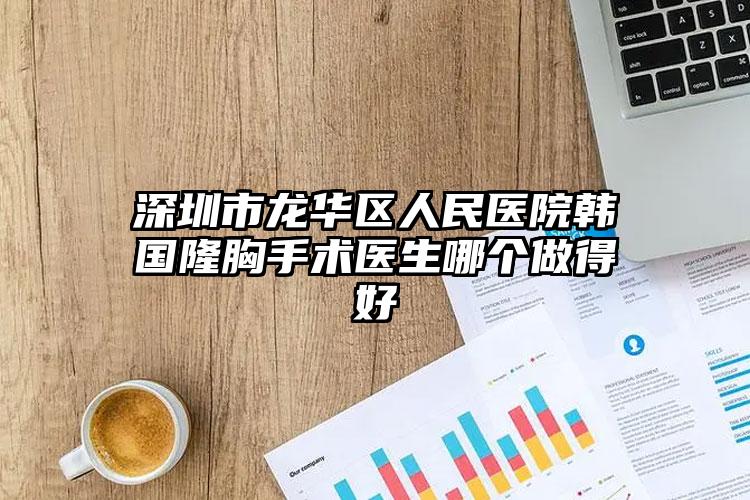 深圳市龙华区人民医院韩国隆胸手术医生哪个做得好