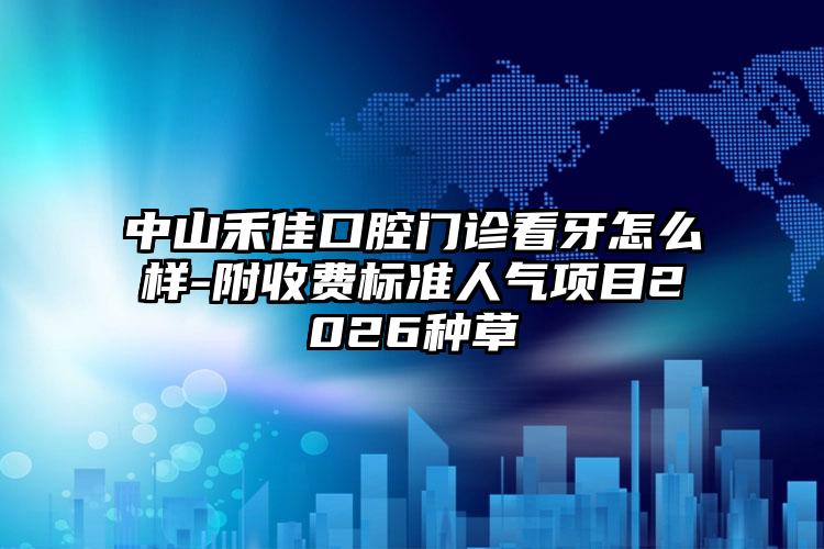 中山禾佳口腔门诊看牙怎么样-附收费标准人气项目2026种草