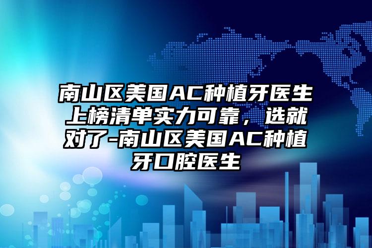 南山区美国AC种植牙医生上榜清单实力可靠，选就对了-南山区美国AC种植牙口腔医生