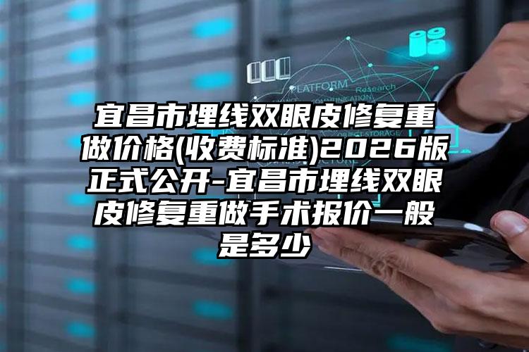 宜昌市埋线双眼皮修复重做价格(收费标准)2026版正式公开-宜昌市埋线双眼皮修复重做手术报价一般是多少