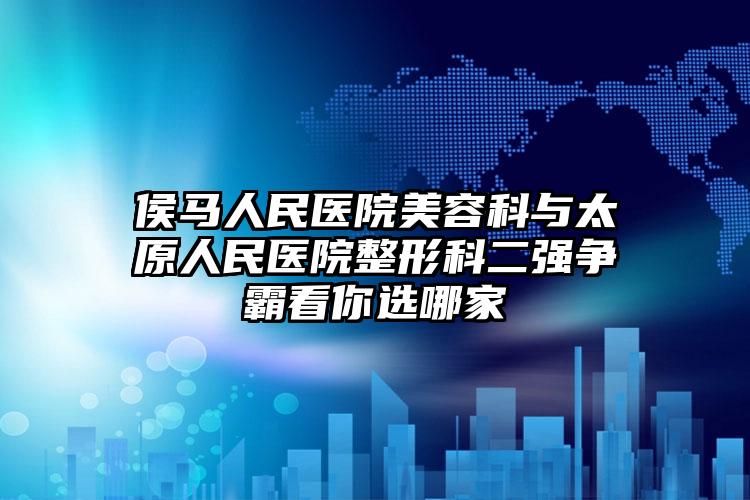 侯马人民医院美容科与太原人民医院整形科二强争霸看你选哪家