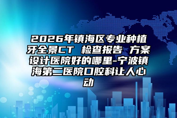 2026年镇海区专业种植牙全景CT 检查报告 方案设计医院好的哪里-宁波镇海第二医院口腔科让人心动