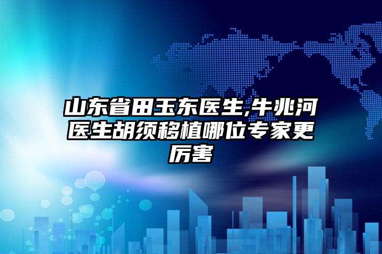 山东省田玉东医生,牛兆河医生胡须移植哪位专家更厉害