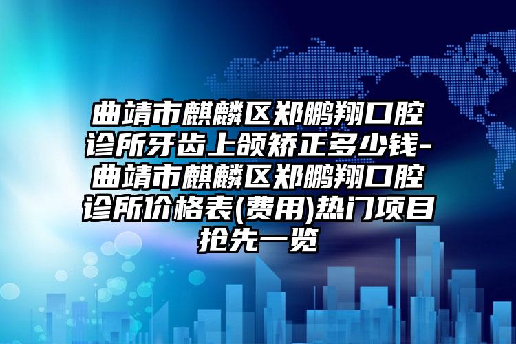 曲靖市麒麟区郑鹏翔口腔诊所牙齿上颌矫正多少钱-曲靖市麒麟区郑鹏翔口腔诊所价格表(费用)热门项目抢先一览