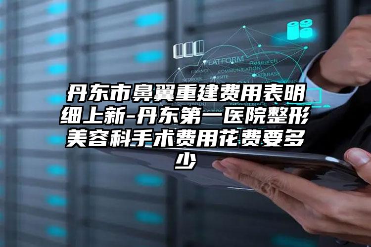 丹东市鼻翼重建费用表明细上新-丹东第一医院整形美容科手术费用花费要多少