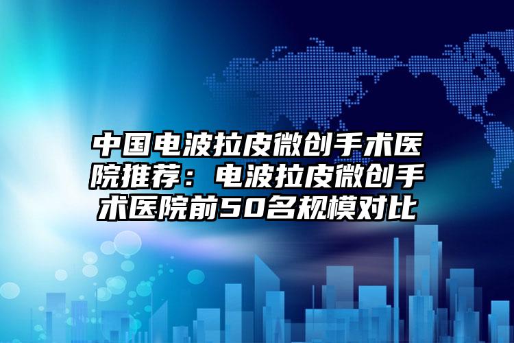 中国电波拉皮微创手术医院推荐：电波拉皮微创手术医院前50名规模对比