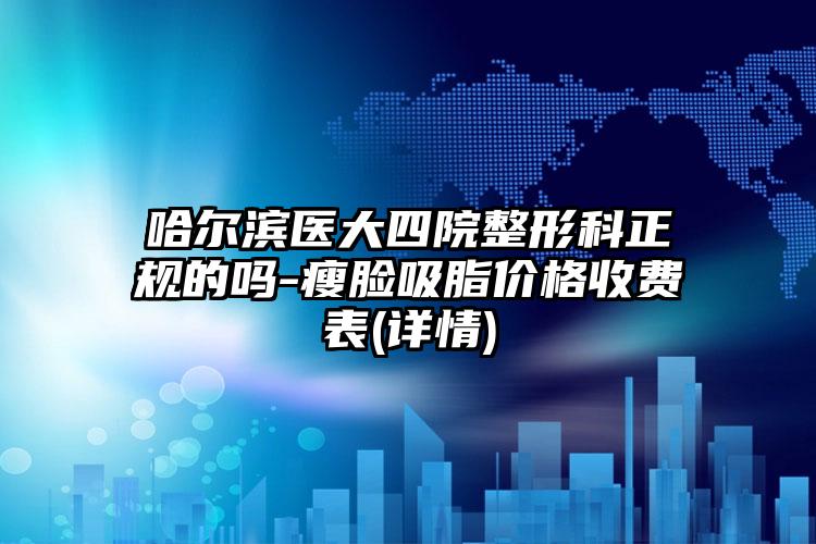哈尔滨医大四院整形科正规的吗-瘦脸吸脂价格收费表(详情)