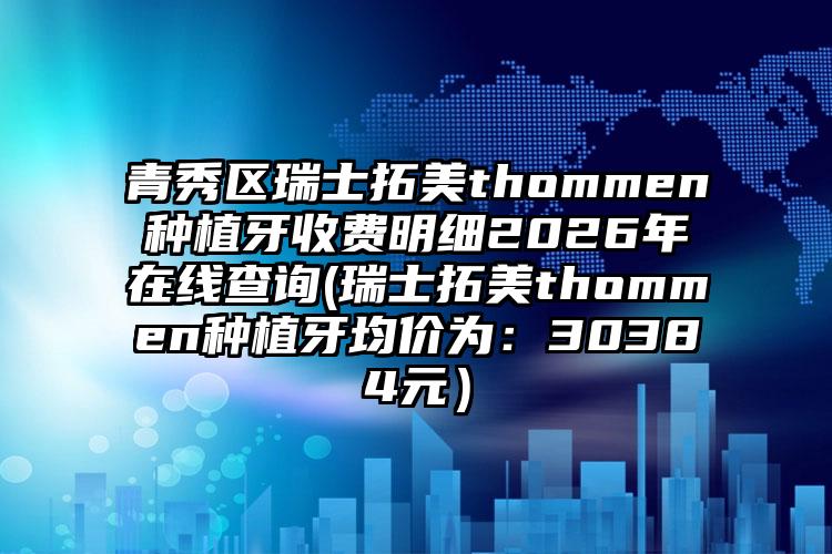 青秀区瑞士拓美thommen种植牙收费明细2026年在线查询(瑞士拓美thommen种植牙均价为：30384元）