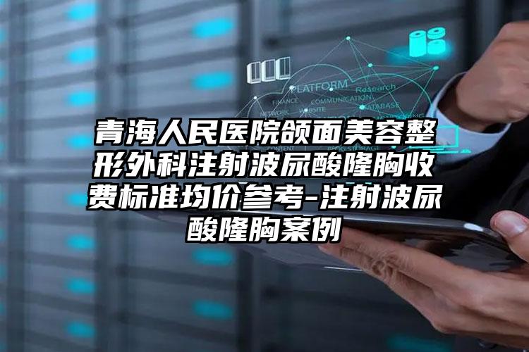 青海人民医院颌面美容整形外科注射波尿酸隆胸收费标准均价参考-注射波尿酸隆胸案例