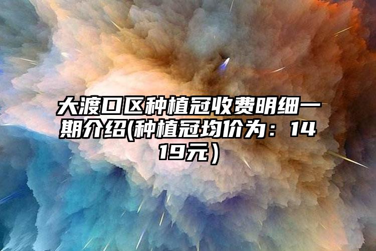 大渡口区种植冠收费明细一期介绍(种植冠均价为：1419元）
