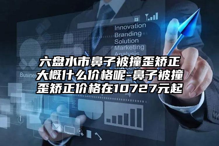 六盘水市鼻子被撞歪矫正大概什么价格呢-鼻子被撞歪矫正价格在10727元起