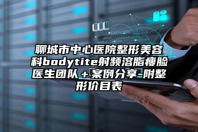 聊城市中心医院整形美容科bodytite射频溶脂瘦脸医生团队＋案例分享-附整形价目表