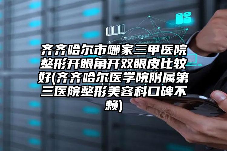 齐齐哈尔市哪家三甲医院整形开眼角开双眼皮比较好(齐齐哈尔医学院附属第三医院整形美容科口碑不赖)