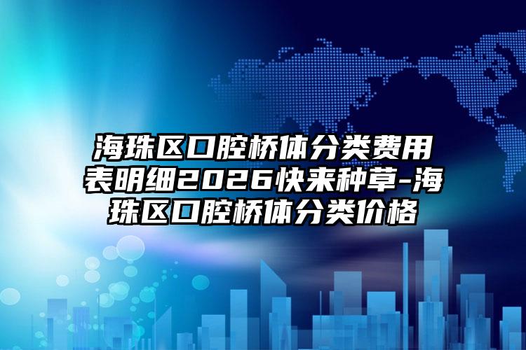海珠区口腔桥体分类费用表明细2026快来种草-海珠区口腔桥体分类价格