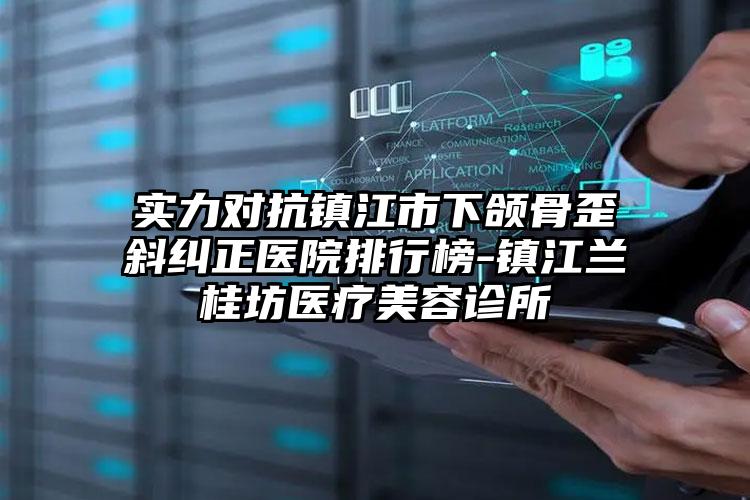 实力对抗镇江市下颌骨歪斜纠正医院排行榜-镇江兰桂坊医疗美容诊所