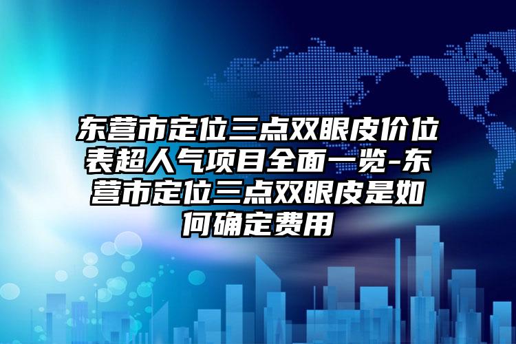 东营市定位三点双眼皮价位表超人气项目全面一览-东营市定位三点双眼皮是如何确定费用