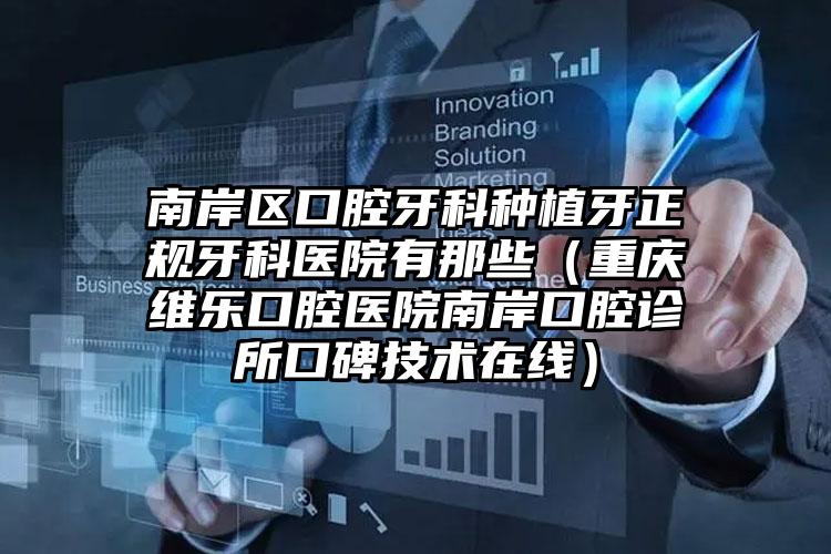 南岸区口腔牙科种植牙正规牙科医院有那些（重庆维乐口腔医院南岸口腔诊所口碑技术在线）
