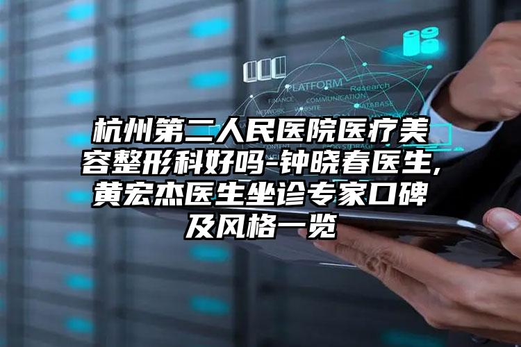 杭州第二人民医院医疗美容整形科好吗-钟晓春医生,黄宏杰医生坐诊专家口碑及风格一览